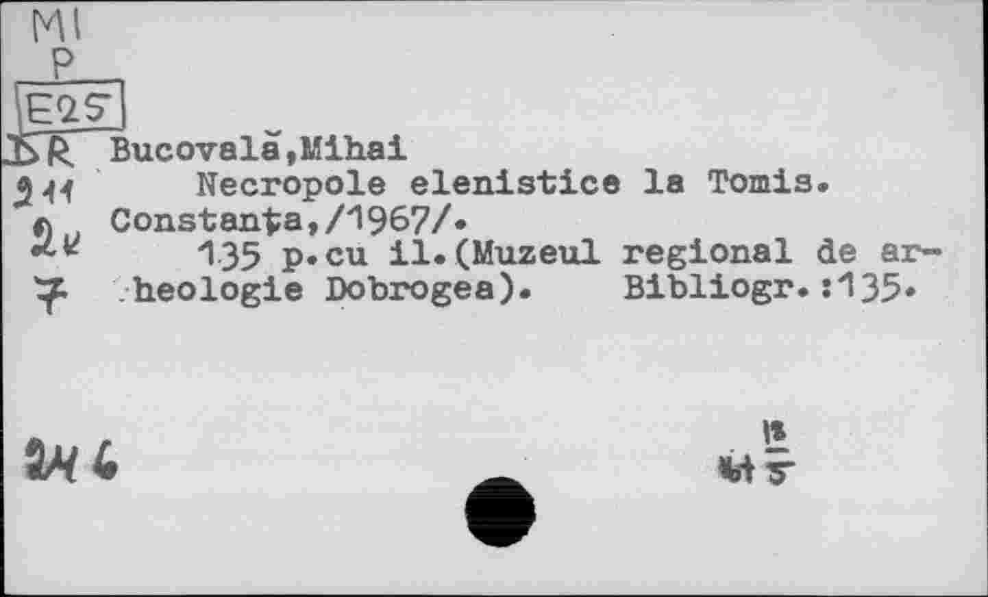 ﻿(EIS’
JSTC^Bucovala »Mihai
2 44 Necropole elenistice la Tomis.
л Constanta,/1967/.
135 p»cu il.(Muzeul regional de ar-heologie Dobrogea). Bibliogr.:135*